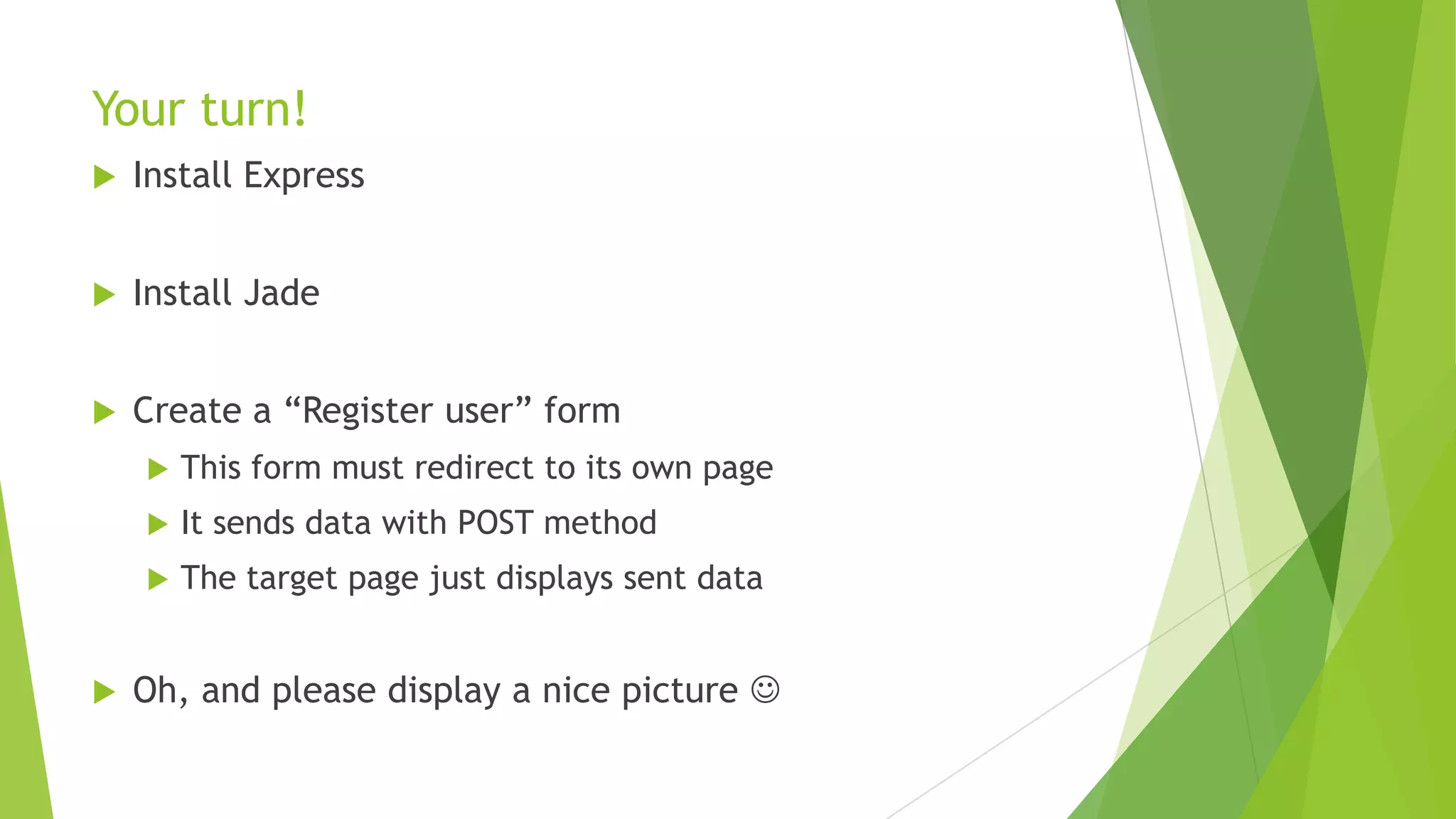 Your turn!
   Install Express


   Install Jade


   Create a “Register user” form
       This form must redirect to its own page
       It sends data with POST method
       The target page just displays sent data


   Oh, and please display a nice picture 
 