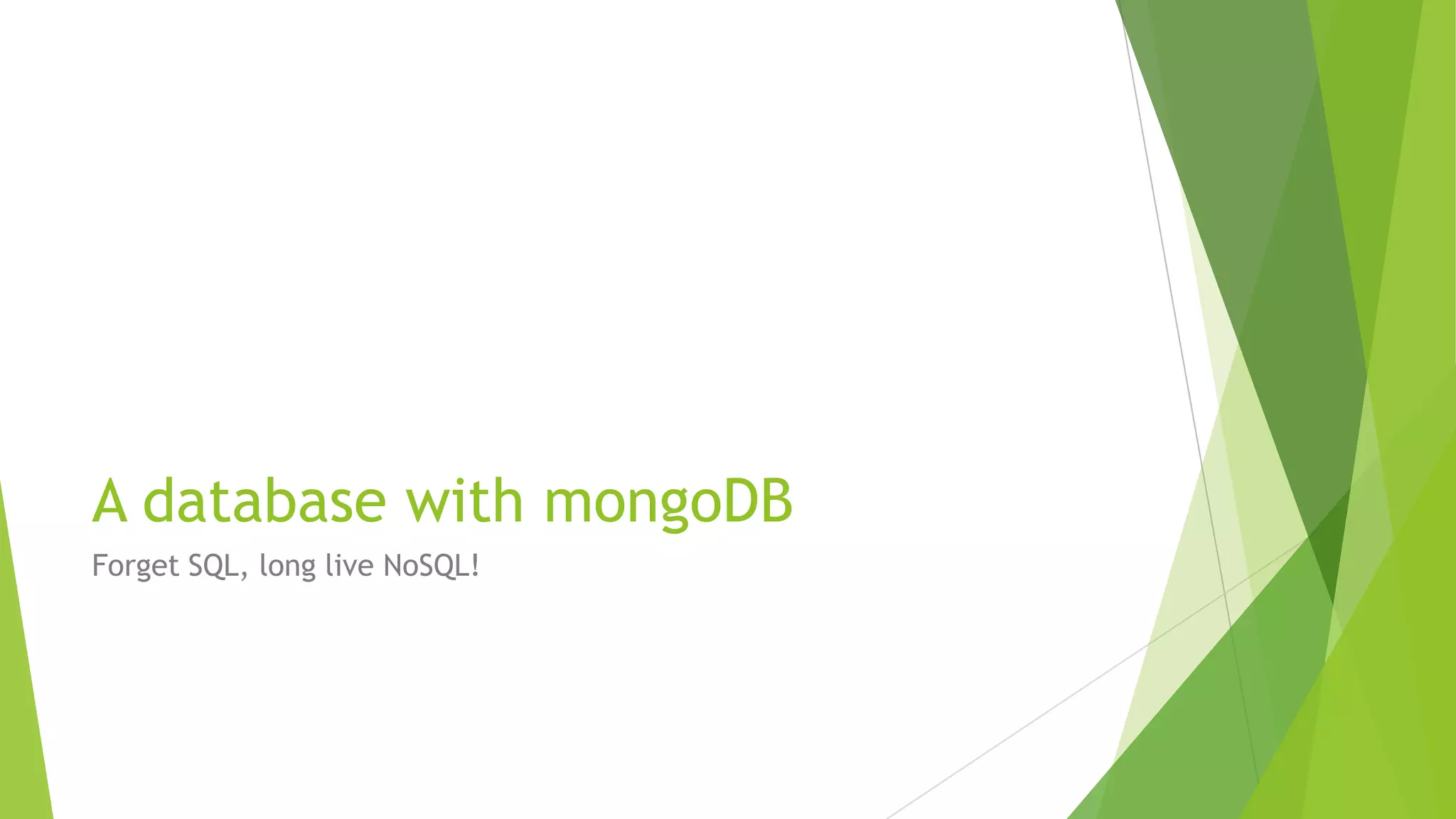 A database with mongoDB
Forget SQL, long live NoSQL!
 