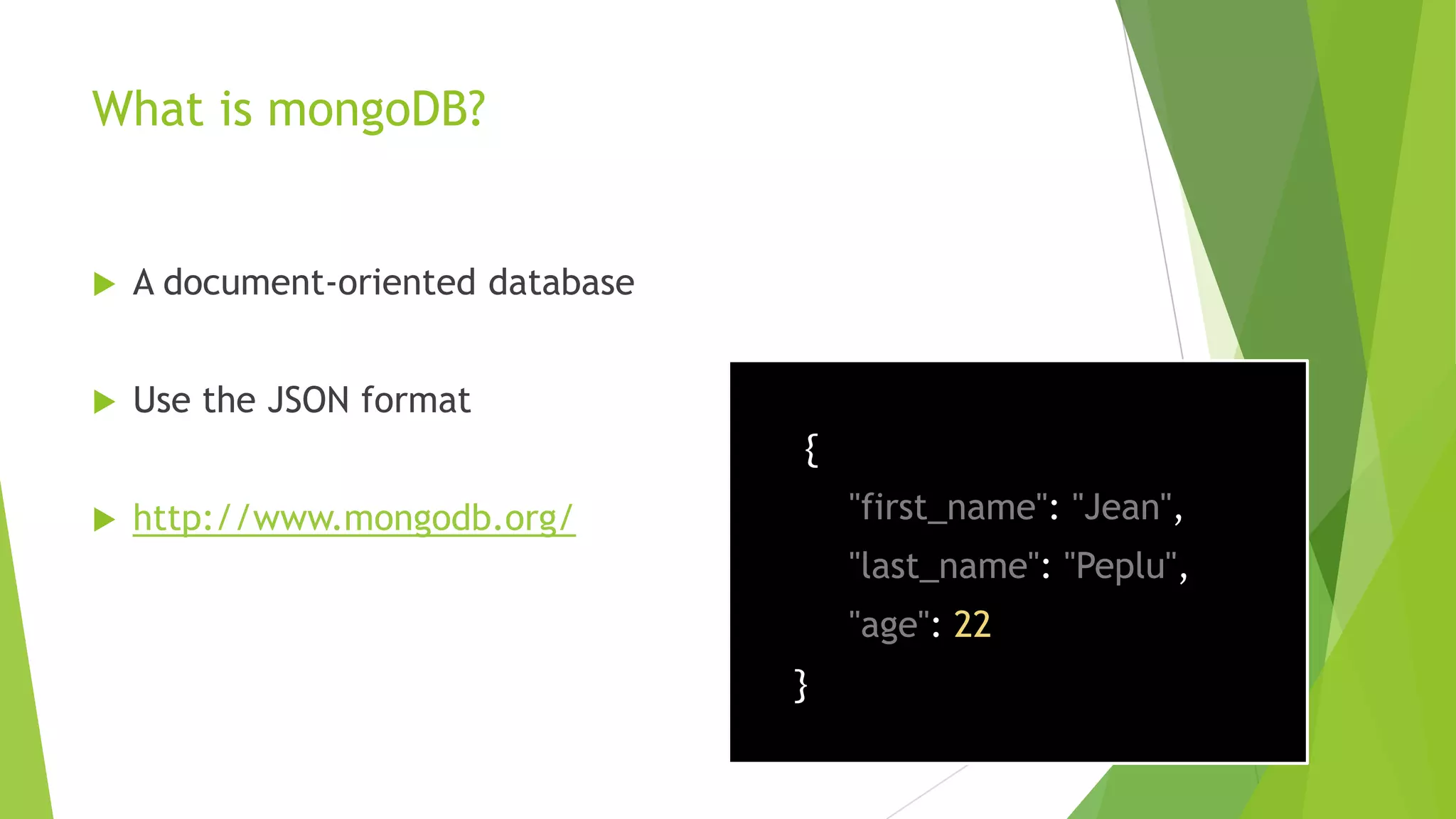 What is mongoDB?


   A document-oriented database


   Use the JSON format
                                   {
   http://www.mongodb.org/            "first_name": "Jean",
                                       "last_name": "Peplu",
                                       "age": 22
                                   }
 