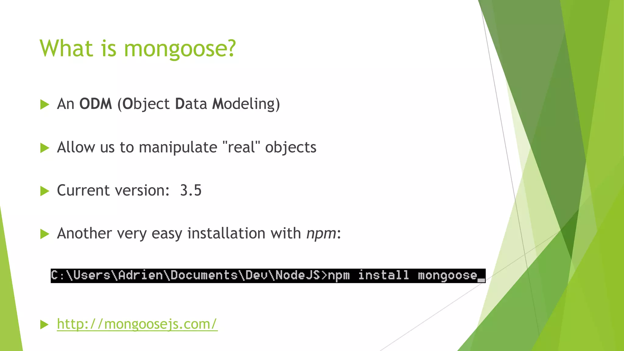 What is mongoose?

   An ODM (Object Data Modeling)

   Allow us to manipulate "real" objects

   Current version: 3.5

   Another very easy installation with npm:




   http://mongoosejs.com/
 