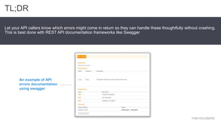 YONI GOLDBERG
Let your API callers know which errors might come in return so they can handle these thoughtfully without crashing.
This is best done with REST API documentation frameworks like Swagger
TL;DR
An example of API
errors documentation
using swagger
 
