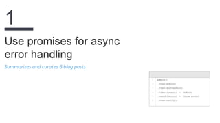 Summarizes and curates 6 blog posts
Use promises for async
error handling
1
1
2
3
4
5
6
doWork()
.then(doWork)
.then(doOtherWork)
.then((result) => doWork)
.catch((error) => throw error)
.then(verify);
 
