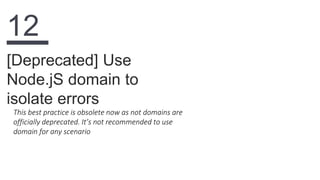 This best practice is obsolete now as not domains are
officially deprecated. It’s not recommended to use
domain for any scenario
[Deprecated] Use
Node.jS domain to
isolate errors
12
 