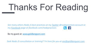 Thanks For Reading
See many others Node.JS best practices at my Twitter @nodepractices account or
my Facebook page at facebook.com/nodepractices
Be my guest at: www.goldbergyoni.com
Seek Node.JS consultation or training? I’m here for you at me@goldbergyoni.com
 