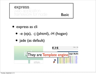• express as cli
• -e (ejs), -j (jshtml), -H (hogan)
• jade (as default)
Basic
They are Template engine
Thursday, September 5, 13
 