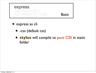 • express as cli
• -css (default css)
• stylus will compile to pure CSS in static
folder
Basic
Thursday, September 5, 13
 
