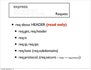 • req about HEADER (read only)
• req.get, req.header
• req.is
• req.ip, req.ips
• req.host (req.subdomains)
• req.protocol, (req.secure -> 'https' == req.protocol;)
Request
Thursday, September 5, 13
 
