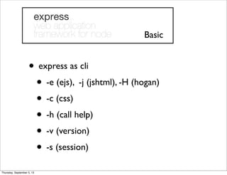 • express as cli
• -e (ejs), -j (jshtml), -H (hogan)
• -c (css)
• -h (call help)
• -v (version)
• -s (session)
Basic
Thursday, September 5, 13
 