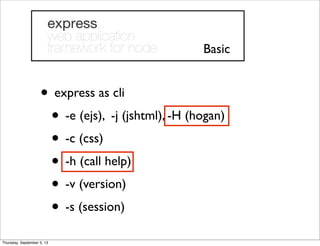 • express as cli
• -e (ejs), -j (jshtml), -H (hogan)
• -c (css)
• -h (call help)
• -v (version)
• -s (session)
Basic
Thursday, September 5, 13
 