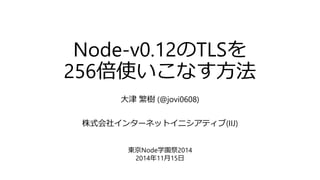 Node-v0.12のTLSを
256倍使いこなす方法
大津 繁樹 (@jovi0608)
株式会社インターネットイニシアティブ(IIJ)
東京Node学園祭2014
2014年11月15日
 