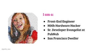 @girlie_mac
I am a:
● Front-End Engineer
● N00b Hardware Hacker
● Sr. Developer Evangelist at
PubNub
● San Francisco Dweller
 