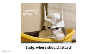 @girlie_mac
ニュータイプ
なのか…？
Srsly, where should I start?
 