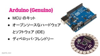 @girlie_mac
Arduino (Genuino)
● MCU のキット
● オープンソースなハードウェア
とソフトウェア (IDE)
● ディベロッパ・フレンドリー
 