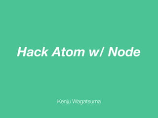 Hack Atom w/ Node
Kenju Wagatsuma
 