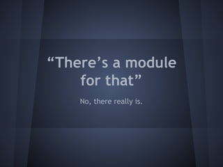 “There’s a module 
for that” 
No, there really is. 
 
