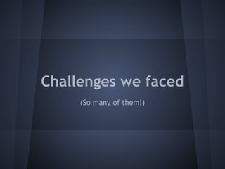 Challenges we faced 
(So many of them!) 
 