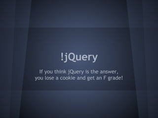 !jQuery 
If you think jQuery is the answer, 
you lose a cookie and get an F grade! 
 