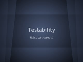 Testability 
Ugh… test cases :( 
 