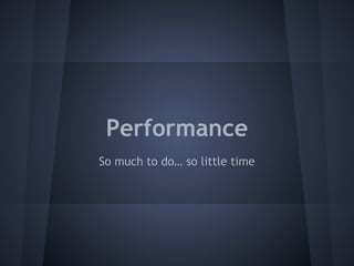 Performance 
So much to do… so little time 
 