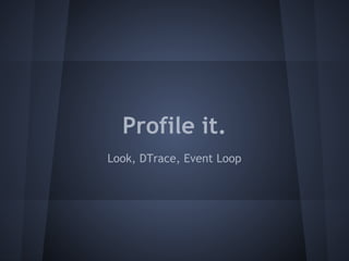 Profile it. 
Look, DTrace, Event Loop 
 