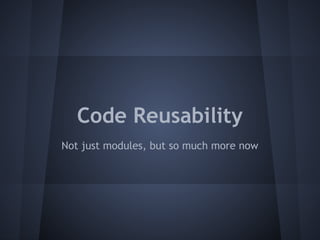 Code Reusability 
Not just modules, but so much more now 
 