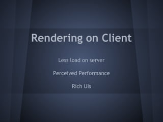 Rendering on Client 
Less load on server 
Perceived Performance 
Rich UIs 
 