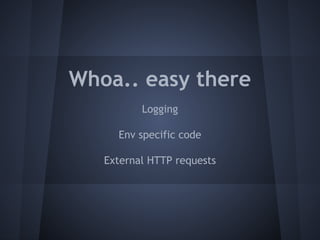 Whoa.. easy there 
Logging 
Env specific code 
External HTTP requests 
 