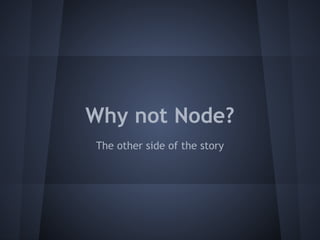 Why not Node? 
The other side of the story 
 