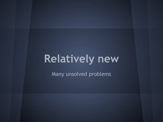 Relatively new 
Many unsolved problems 
 