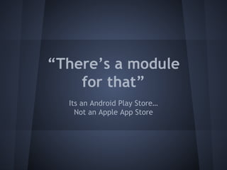 “There’s a module 
for that” 
Its an Android Play Store… 
Not an Apple App Store 
 