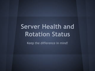 Server Health and 
Rotation Status 
Keep the difference in mind! 
 