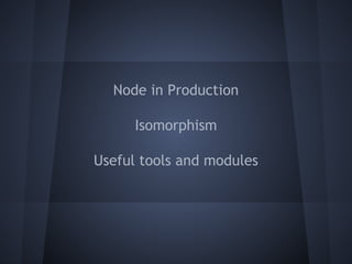 Node in Production 
Isomorphism 
Useful tools and modules 
 