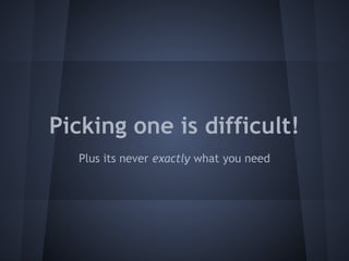 Picking one is difficult! 
Plus its never exactly what you need 
 