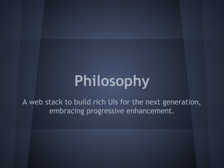 Philosophy 
A web stack to build rich UIs for the next generation, 
embracing progressive enhancement. 
 