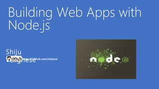 Building Web Apps with
 Node.js
Shiju
Varghese
      https://github.com/shijuvar
 