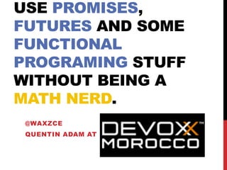 USE PROMISES,
FUTURES AND SOME
FUNCTIONAL
PROGRAMING STUFF
WITHOUT BEING A
MATH NERD.
@WAXZCE
QUENTIN ADAM AT
 