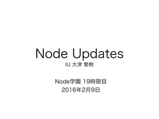 Node Updates
IIJ 大津 繁樹
Node学園 19時限目
2016年2月9日
 