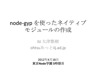 node-gyp を使ったネイティブ
     モジュールの作成
        IIJ 大津繁樹
    ohtsuあっとiij.ad.jp

       2012年4月18日
     東京Node学園 5時限目
 