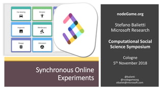 Synchronous Online
Experiments
nodeGame.org
Stefano Balietti
Microsoft Research
Computational Social
Science Symposium
Cologne
5th November 2018
@balietti
@nodegameorg
stbaliet@microsoft.com
 