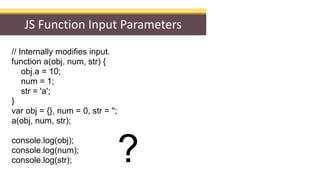 JS Function Input Parameters
// Internally modifies input.
function a(obj, num, str) {
obj.a = 10;
num = 1;
str = 'a';
}
v...