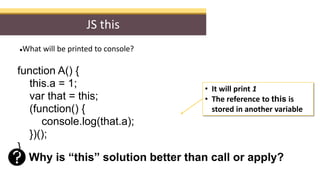 JS this
What will be printed to console?
function A() {
this.a = 1;
var that = this;
(function() {
console.log(that.a);
}...
