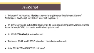  Microsoft introduced JScript as reverse-engineered implementation of
Netscape's JavaScript in 1996 in Internet Explorer ...