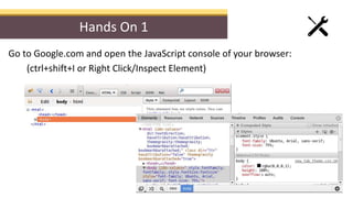 Hands On 1
Go to Google.com and open the JavaScript console of your browser:
(ctrl+shift+I or Right Click/Inspect Element)
 