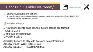 Hands On 3: Folder waitroom/
// Display buttons to play with bots and select treatment
ALLOW_PLAY_WITH_BOTS: true
ALLOW_SE...