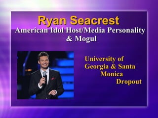 RRyyaann SSeeaaccrreesstt 
AAmmeerriiccaann IIddooll HHoosstt//MMeeddiiaa PPeerrssoonnaalliittyy 
&& MMoogguull 
UUnniivveerrssiittyy ooff 
GGeeoorrggiiaa && SSaannttaa 
MMoonniiccaa 
CCoolllleeggee DDrrooppoouutt 
 