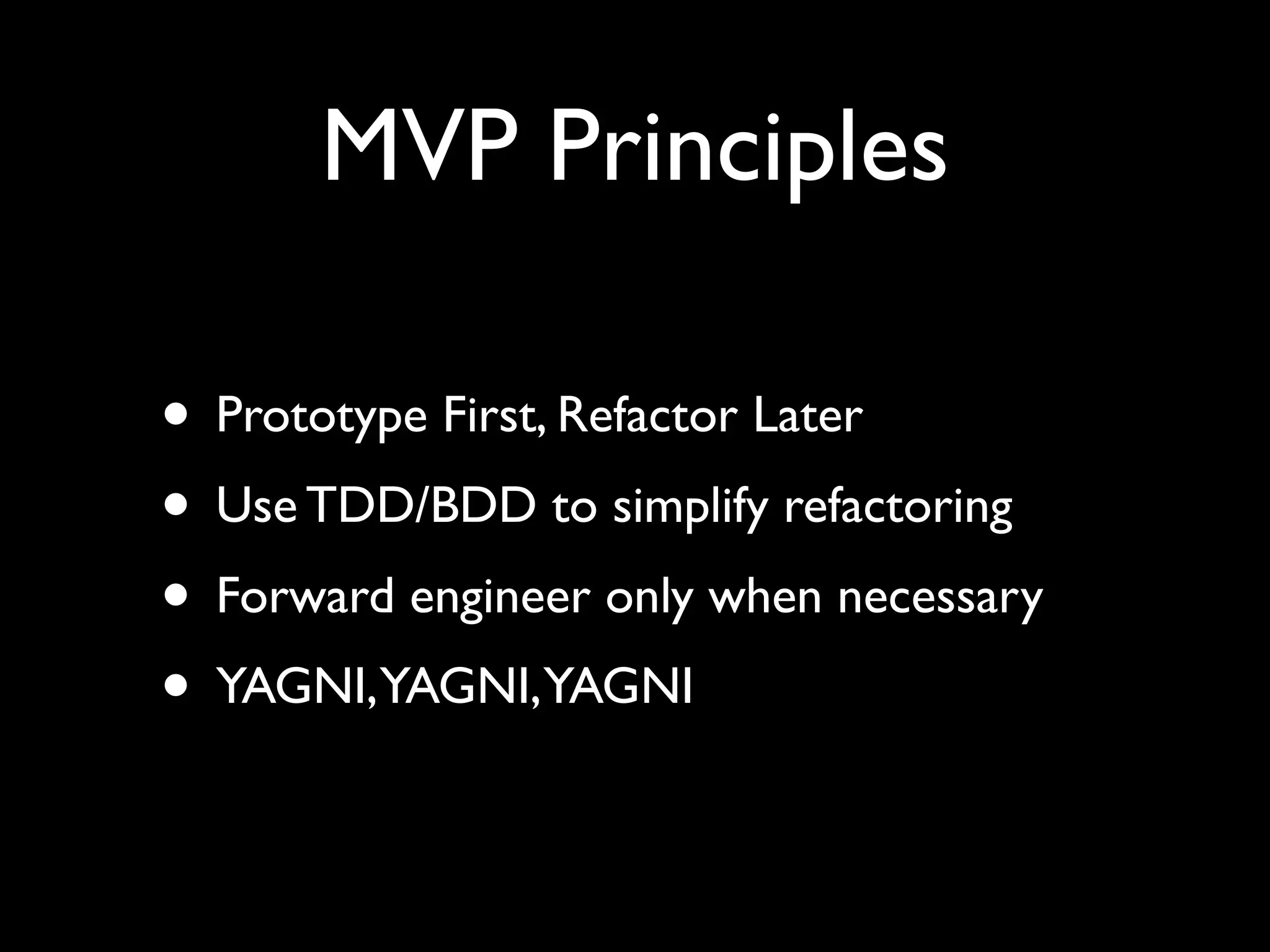MVP Principles

• Prototype First, Refactor Later
• Use TDD/BDD to simplify refactoring
• Forward engineer only when necessary
• YAGNI,YAGNI,YAGNI
 