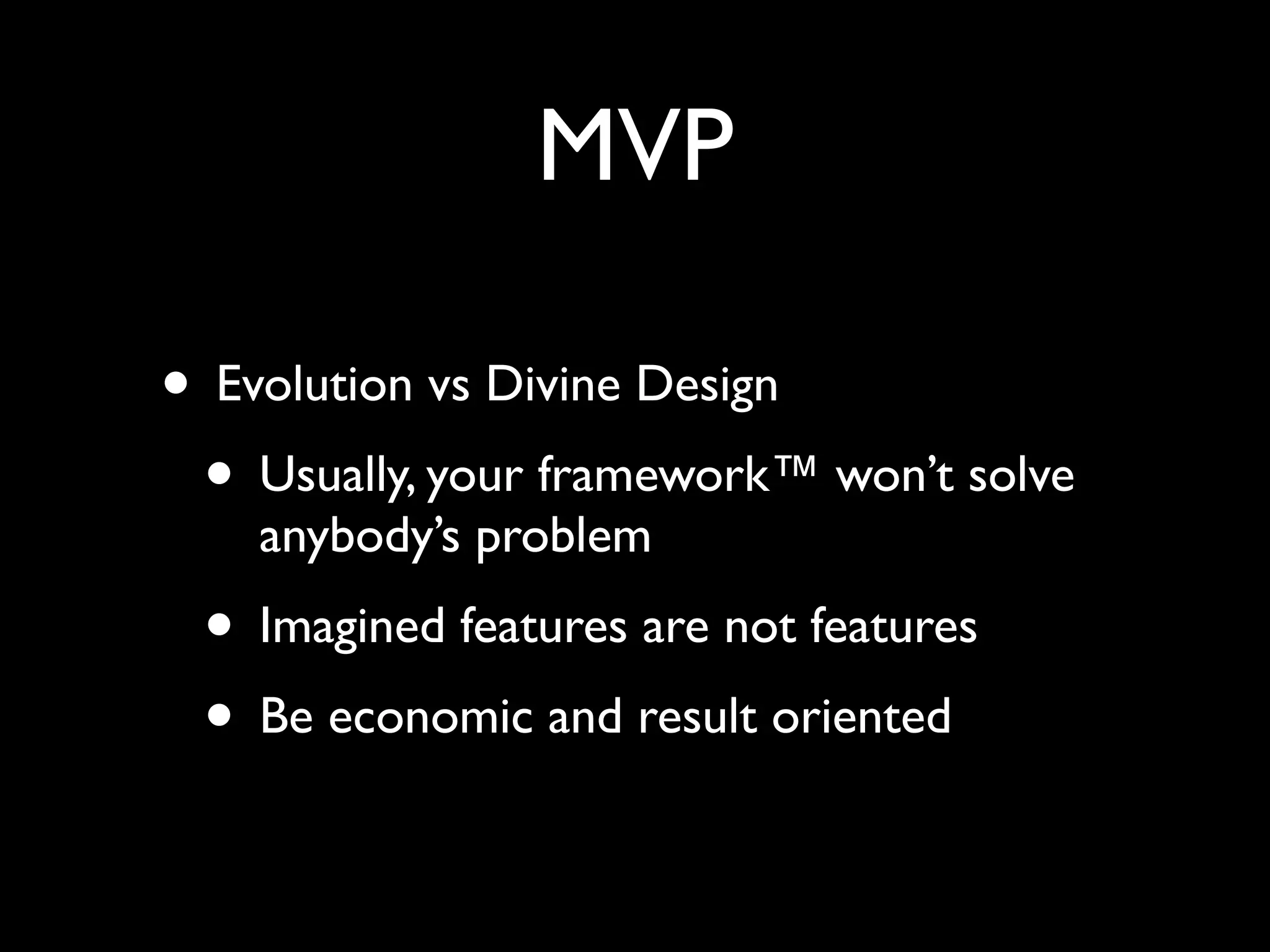 MVP

• Evolution vs Divine Design
 • Usually, your framework™ won’t solve
    anybody’s problem
 • Imagined features are not features
 • Be economic and result oriented
 