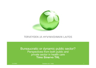Bureaucratic or dynamic public sector?
Perspectives from both public and
private sector in health care
Timo Sinervo THL
13.4.2015 Esityksen nimi / Tekijä 1
 
