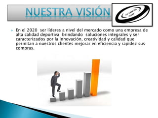  En el 2020 ser líderes a nivel del mercado como una empresa de
alta calidad deportiva brindando soluciones integrales y ser
caracterizados por la innovación, creatividad y calidad que
permitan a nuestros clientes mejorar en eficiencia y rapidez sus
compras.
 