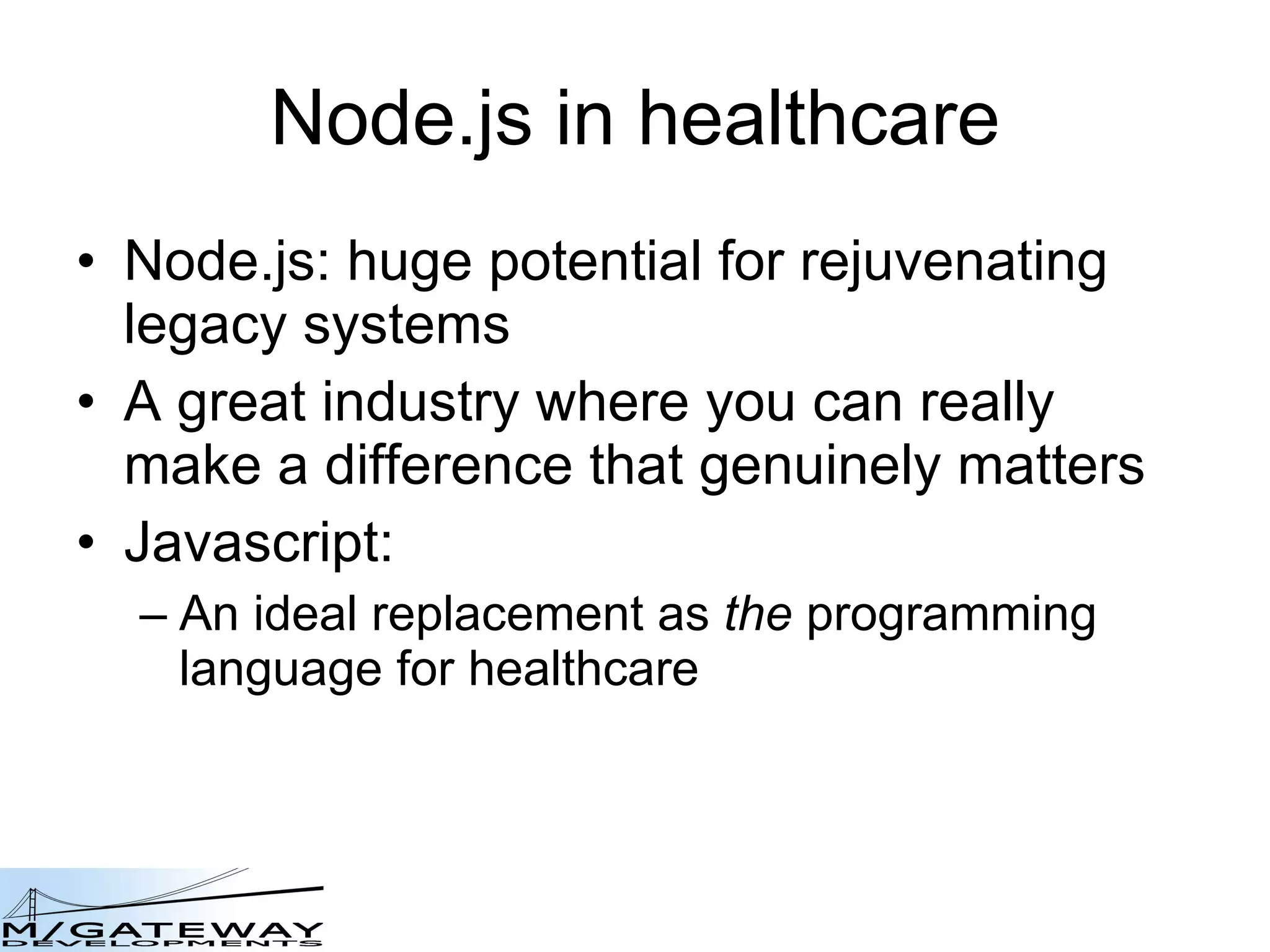 Node.js in healthcare Node.js: huge potential for rejuvenating legacy systems A great industry where you can really make a difference that genuinely matters Javascript: An ideal replacement as  the  programming language for healthcare 